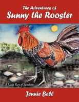 The Adventures of Sunny the Rooster: A Little Ray of Sunshine 1452075301 Book Cover