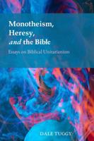 Monotheism, Heresy, and the Bible: Essays on Biblical Unitarianism 1737578328 Book Cover