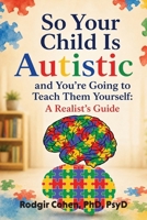 So Your Child Is Autistic And You're Going to Teach Them Yourself: A Realist's Guide 1988557240 Book Cover