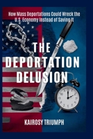 The Deportation Delusion: How Mass Deportations Could Wreck the U.S. Economy Instead of Saving It B0FL2JG88D Book Cover