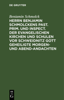 Herrn Benjamin Schmolckens Past. Prim. und Inspect. der Evangelischen Kirchen und Schulen vor Schweidnitz Gott geheiligte Morgen- und Abend-Andachten 3112630378 Book Cover