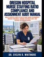 OREGON HOSPITAL NURSE STAFFING RATIO COMPLIANCE AND ASSIGNMENT AUDIT MANUAL: BUILD A HOSPITAL-WIDE SYSTEM TO AUDIT NURSE ASSIGNMENTS, MANAGE ... STAFFING PLANS, AND PREPARE FOR OREGON REVIEW B0HJNDP4ZJ Book Cover