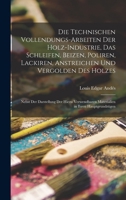 Die Technischen Vollendungs-Arbeiten Der Holz-Industrie, Das Schleifen, Beizen, Poliren, Lackiren, Anstreichen Und Vergolden Des Holzes: Nebst Der ... in Ihren Hauptgrundzügen 1016390343 Book Cover