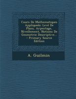 Cours De Mathematiques Appliqueés: Levé De Plans, Arpentage, Nivellement, Notions De Geometrie Descriptive... 1016872070 Book Cover