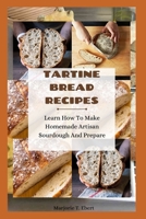TARTINE BREAD RECIPES: Learn How To Make Homemade Artisan Sourdough And Prepare B0BG6RK2M4 Book Cover