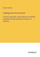 Catalogue des livres de fonds: Anatomie, physiologie, science physique et naturelles, pathologie médicale, pathologie chirurgicale, art vétérinaire 3382701588 Book Cover
