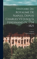 Histoire du Royaume De Naples, Depuis Charles VII Jusqu'à Ferdinand IV, 1734 - 1825 1016270275 Book Cover