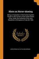 Hints on horse-shoeing: being an exposition of the Dunbar system taught to the farriers of the United States army, under the authority of the joint resolution of Congress of July 28, 1866 1016829477 Book Cover