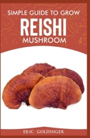 SIMPLE GUIDE TO GROW REISHI MUSHROOM: The Nitty Gritty of Cultivating Reishi Mushrooms Personally B08BWFWXDH Book Cover