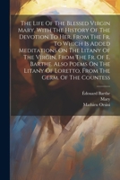 The Life Of The Blessed Virgin Mary, With The History Of The Devotion To Her. From The Fr. To Which Is Added Meditations On The Litany Of The Virgin, ... Of Loretto, From The Germ. Of The Countess 1021858226 Book Cover