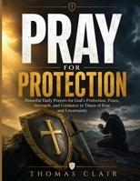 PRAY FOR PROTECTION: Powerful Daily Prayers for God's Protection, Peace, Strength, and Guidance in Times of Fear and Uncertainty B0HBR8PHQN Book Cover