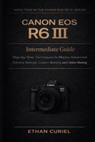 Canon EOS R6 III: Intermediate Guide: Step-by-Step Techniques to Master Advanced Camera Settings, Custom Buttons, and Creative Shooting (Canon EOS R6 III Series) B0GCCP6ZQ3 Book Cover