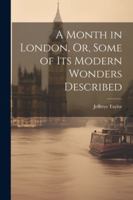A Month in London, Or, Some of Its Modern Wonders Described 1376465434 Book Cover