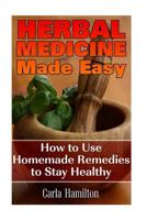 Herbal Medicine Made Easy: How to Use Homemade Remedies to Stay Healthy: (Herbalism, Medicinal Herbs) 1541245318 Book Cover