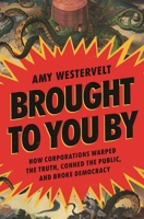 Brought to You By: How Corporations Warped the Truth, Conned the Public, and Broke Democracy 1639736328 Book Cover
