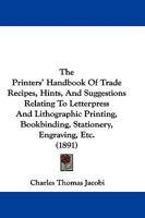 The Printers' Handbook Of Trade Recipes, Hints, And Suggestions Relating To Letterpress And Lithographic Printing, Bookbinding, Stationery, Engraving, Etc. 1437409695 Book Cover