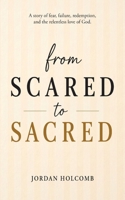 From Scared to Sacred : A Story of Fear, Failure, Redemption, and the Relentless Love of God 1953285740 Book Cover