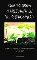 HOW TO GROW MARIJUANA IN YOUR BACKYARD: COMPLETE BEGINNERS GUIDE FOR GROWING CANNABIS B0C2RM9259 Book Cover