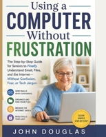 Using a Computer Without Frustration: The Step-by-Step Guide for Seniors to Finally Understand Email, Files, and the Internet—Without Confusion, Fear, or Tech Jargon (Computers Made Simple Series) B0H16YFG4P Book Cover