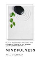 Mindfulness: 50 Easy Mindfulness Exercises For Beginners To Live In The Moment And The Art Of Letting Go 1523454563 Book Cover