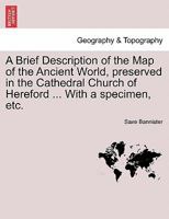 A Brief Description of the Map of the Ancient World, Preserved in the Cathedral Church of Hereford with a Specimen, Etc 1241523886 Book Cover