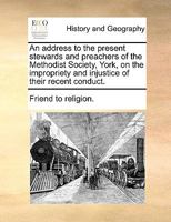 An address to the present stewards and preachers of the Methodist Society, York, on the impropriety and injustice of their recent conduct. 1170618464 Book Cover