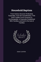 Household Baptism: From Various Sources Vindicated, Especially, From the Consideration, That God's Visible Curch Covenant Is Unchangeable, Is ... With Families, and God Is the God of Families 137789424X Book Cover