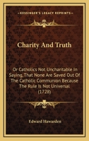 Charity And Truth: Or Catholics Not Uncharitable In Saying, That None Are Saved Out Of The Catholic Communion Because The Rule Is Not Universal 1164601490 Book Cover