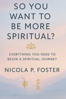 So You Want To Be More Spiritual?: Everything you need to begin a spiritual journey 1066809100 Book Cover