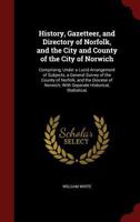 History, Gazetteer, and Directory of Norfolk, and the City and County of the City of Norwich: Comprising, Under a Lucid Arrangement of Subjects, a General Survey of the County of Norfolk, and the Dioc 1363293400 Book Cover
