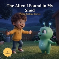 The Alien I Found in My Shed: Three Alien Bedtime Stories for Kids Ages 3-7 B0HHHSQNTF Book Cover