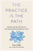 The Practice Is the Path : Lessons and Reflections on the Transformative Power of Yoga 1611807379 Book Cover