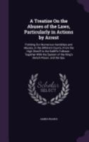 A Treatise On the Abuses of the Laws, Particularly in Actions by Arrest: Pointing Out Numerous Hardships and Abuses, in the Different Courts, From the High Sheriff to the Bailiffs Follower: Together W 1357909713 Book Cover