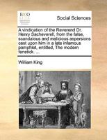 A Vindication Of The Reverend Dr. Henry Sacheverell: From The False, Scandalous And Malicious Aspersions Cast Upon Him In A Late Infamous Pamphlet, Entitled, The Modern Fanatick. 1170946925 Book Cover