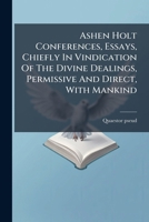 Ashen Holt Conferences, Essays, Chiefly In Vindication Of The Divine Dealings, Permissive And Direct, With Mankind... 1271672545 Book Cover