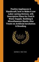 Poultry Appliances & Handicraft; how to Make & use Labor-saving Devices, wth Descriptive Plans for Food & Water Supply, Building & Miscellaneous Needs; Also Treats on Artificial Incubation & Brooding 1274880335 Book Cover