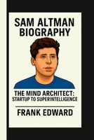 SAM ALTMAN: THE MIND ARCHITECT: STARTUP TO SUPERINTELLIGENCE B0FLVK39KJ Book Cover