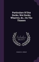 Particulars of dry docks, wet docks, wharves, &c., on the Thames .. 1016887299 Book Cover