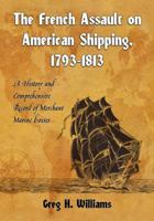 The French Assault on American Shipping, 1793-1813: A History and Comprehensive Record of Merchant Marine Losses 0786438371 Book Cover