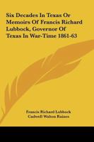 Six Decades in Texas: Or, Memoirs of Francis Richard Lubbock, Governor of Texas in War Time, 1861-63. a Personal Experience in Business, War, and Politics 1016406053 Book Cover