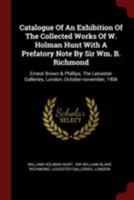 Catalogue of an Exhibition of the Collected Works of W. Holman Hunt with a Prefatory Note by Sir Wm. B. Richmond: Ernest Brown & Phillips, the Leicester Galleries, London, October-November, 1906 0353470872 Book Cover