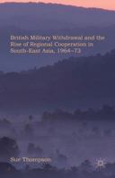 British Military Withdrawal and the Rise of Regional Cooperation in South-East Asia, 1964-73 0230301789 Book Cover