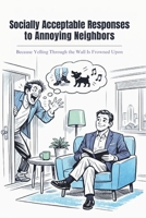 Socially Acceptable Responses to Annoying Neighbors: Because Yelling Through the Wall Is Frowned Upon B0GFD34YCQ Book Cover