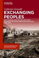 Exchanging Peoples: How Borderlands became the Soviet boundary between Ukrainians and Poles (1944-1947) (SpatioTemporality / RaumZeitlichkeit, 17) 3110757532 Book Cover