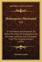 Shakespear Illustrated: Or the Novels and Histories, on Which the Plays of Shakespear Are Founded: Collected and Translated from the Original Authors. with Critical Remarks. in Two Volumes; Volume 3 1021740756 Book Cover