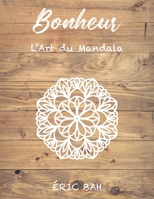 Bonheur - L'Art du Mandala: Livre de coloriage de mandala anti-stress pour adultes avec citations inspirantes pour se relaxer, m�diter et apaiser l'�me - Trouve la paix et exprime ta cr�ativit� en ple 2492255832 Book Cover