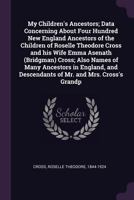My children's ancestors; data concerning about four hundred New England ancestors of the children of Roselle Theodore Cross and his wife Emma Asenath (Bridgman) Cross; also names of many ancestors in  B0008C0G1I Book Cover