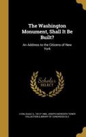 The Washington Monument, Shall It Be Built?: An Address to the Citizens of New York 1175848425 Book Cover