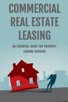 Commercial Real Estate Leasing: An Essential Guide For Property Leasing Success: How To Start Leasing Services With Landlords B09BGFBCZP Book Cover