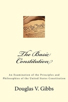 The Basic Constitution: An Examination of the Principles and Philosophies of the United States Constitution 1502361280 Book Cover